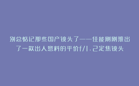 别总惦记那些国产镜头了——佳能刚刚推出了一款出人意料的平价f/1.2定焦镜头