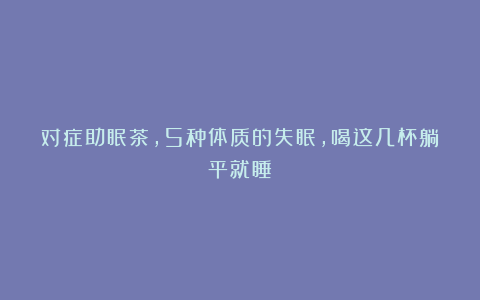 对症助眠茶，5种体质的失眠，喝这几杯躺平就睡！