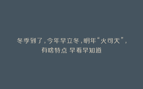 冬季到了,今年早立冬,明年“火司天”,有啥特点?早看早知道