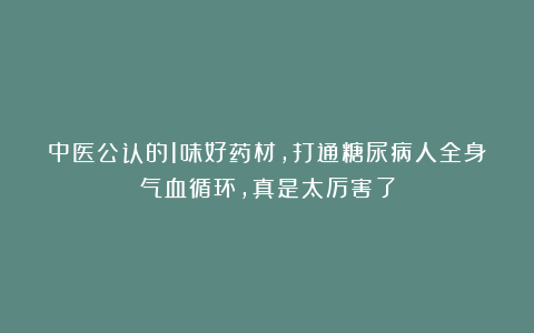 中医公认的1味好药材，打通糖尿病人全身气血循环，真是太厉害了