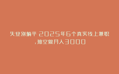 失业别躺平!2025年6个真实线上兼职,抽空做月入3000
