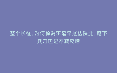 整个长征，为何徐海东最早抵达陕北，麾下兵力也是不减反增？
