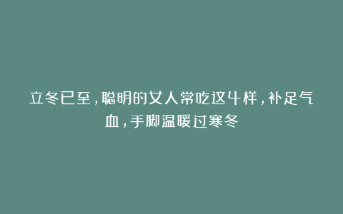 立冬已至,聪明的女人常吃这4样,补足气血,手脚温暖过寒冬