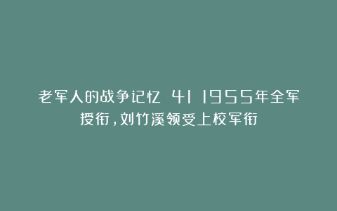 老军人的战争记忆 41 1955年全军授衔，刘竹溪领受上校军衔