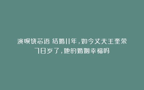 演员饶芯语：结婚11年，如今丈夫王奎荣78岁了，她的婚姻幸福吗？