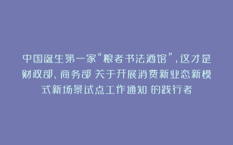 中国诞生第一家“粮者书法酒馆”,这才是财政部、商务部《关于开展消费新业态新模式新场景试点工作通知》的践行者
