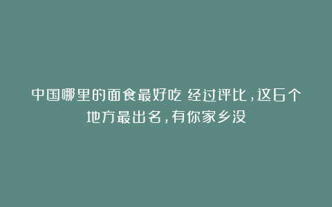 中国哪里的面食最好吃?经过评比,这6个地方最出名,有你家乡没