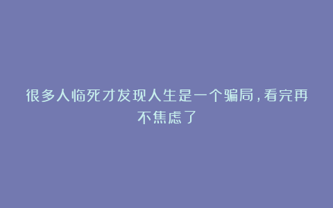 很多人临死才发现人生是一个骗局,看完再不焦虑了