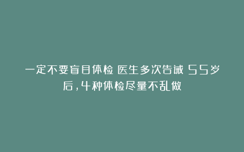 一定不要盲目体检！医生多次告诫：55岁后，4种体检尽量不乱做