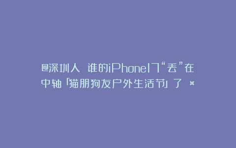 @深圳人 谁的iPhone17“丢”在中轴「猫朋狗友户外生活节」了🤪