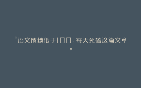 “语文成绩低于100，每天死磕这篇文章”