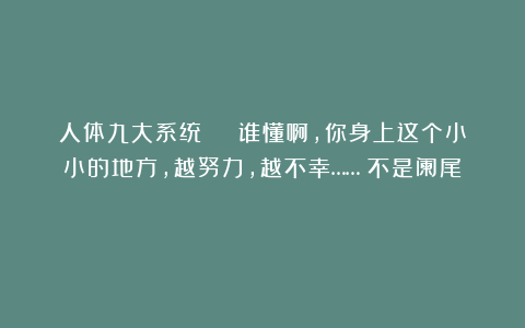 人体九大系统 | 谁懂啊,你身上这个小小的地方,越努力,越不幸……(不是阑尾)