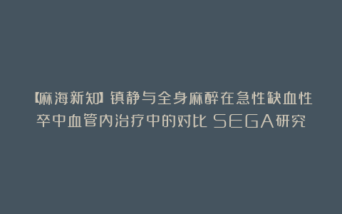 【麻海新知】镇静与全身麻醉在急性缺血性卒中血管内治疗中的对比：SEGA研究
