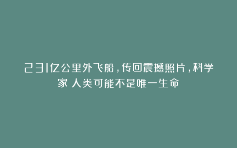 231亿公里外飞船,传回震撼照片,科学家:人类可能不是唯一生命