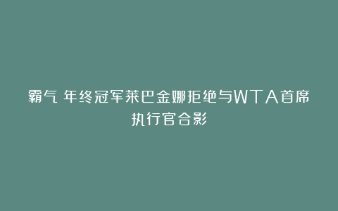 霸气!年终冠军莱巴金娜拒绝与WTA首席执行官合影