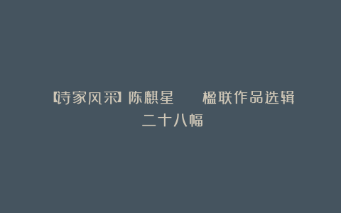 【诗家风采】陈麒星 || 楹联作品选辑（二十八幅）