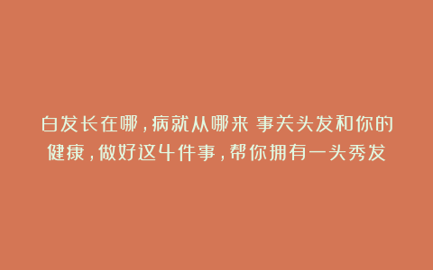白发长在哪，病就从哪来？事关头发和你的健康，做好这4件事，帮你拥有一头秀发～