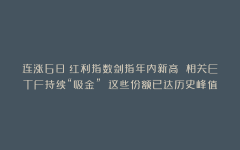 连涨6日!红利指数剑指年内新高 相关ETF持续“吸金” 这些份额已达历史峰值