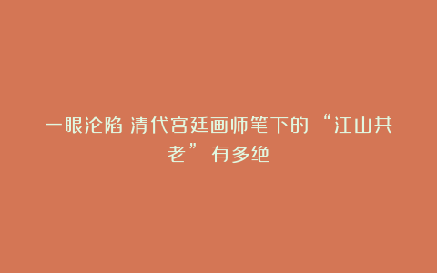 一眼沦陷!清代宫廷画师笔下的 “江山共老” 有多绝?