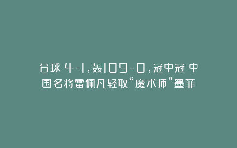 台球|4-1，轰109-0，冠中冠：中国名将雷佩凡轻取“魔术师”墨菲