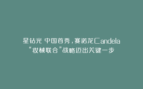 星钻光®中国首秀,赛诺龙Candela“妆械联合”战略迈出关键一步