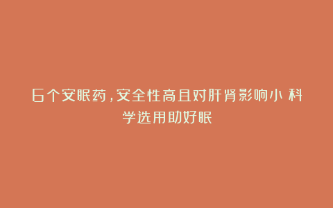 6个安眠药，安全性高且对肝肾影响小：科学选用助好眠