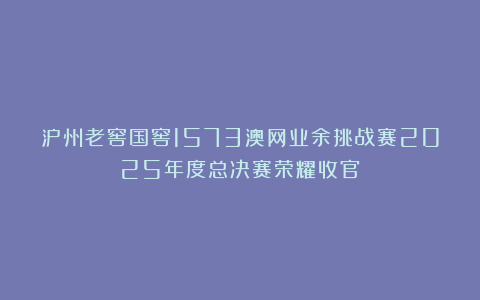 泸州老窖国窖1573澳网业余挑战赛2025年度总决赛荣耀收官