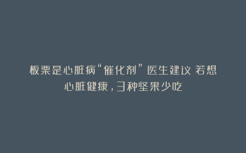 板栗是心脏病“催化剂”？医生建议：若想心脏健康，3种坚果少吃