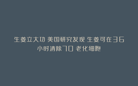 生姜立大功？美国研究发现：生姜可在36小时清除70%老化细胞？
