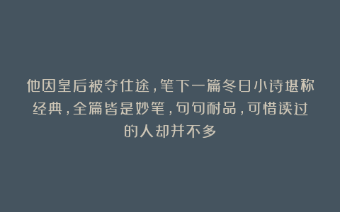 他因皇后被夺仕途，笔下一篇冬日小诗堪称经典，全篇皆是妙笔，句句耐品，可惜读过的人却并不多