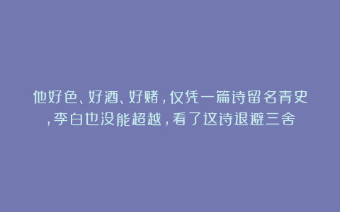 他好色、好酒、好赌，仅凭一篇诗留名青史，李白也没能超越，看了这诗退避三舍！
