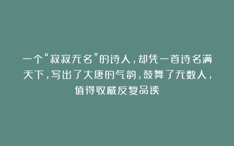 一个“寂寂无名”的诗人,却凭一首诗名满天下,写出了大唐的气韵,鼓舞了无数人,值得收藏反复品读