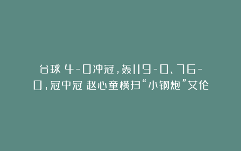 台球|4-0冲冠,轰119-0、76-0,冠中冠:赵心童横扫“小钢炮”艾伦