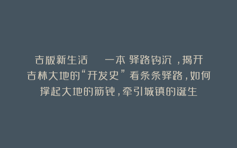 吉版新生活 | 一本《驿路钩沉》，揭开吉林大地的“开发史”！看条条驿路，如何撑起大地的筋骨，牵引城镇的诞生