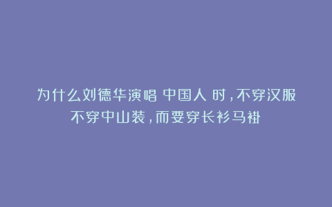 为什么刘德华演唱《中国人》时，不穿汉服不穿中山装，而要穿长衫马褂？