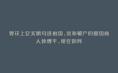 曾花上亿买航母送祖国,宣布破产的爱国商人徐增平,现在如何?