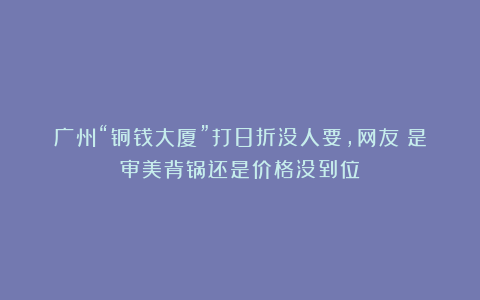 广州“铜钱大厦”打8折没人要，网友：是审美背锅还是价格没到位？
