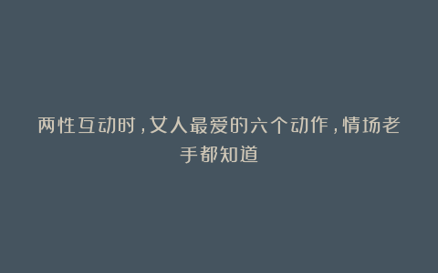 两性互动时,女人最爱的六个动作,情场老手都知道