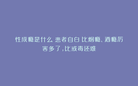 性成瘾是什么？患者自白：比烟瘾、酒瘾厉害多了，比戒毒还难