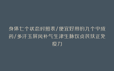 身体七个状态对照表/便宜好用的九个中成药/多汗玉屏风补气生津生脉饮贞芪扶正免疫力