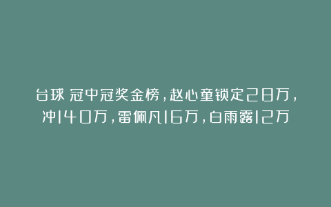 台球|冠中冠奖金榜,赵心童锁定28万,冲140万,雷佩凡16万,白雨露12万