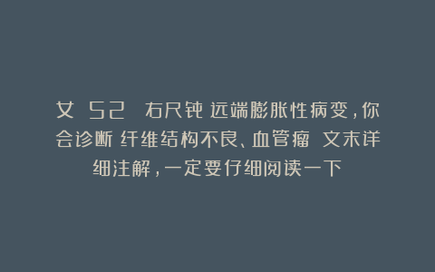 女 52 （右尺骨）远端膨胀性病变，你会诊断：纤维结构不良、血管瘤？（文末详细注解，一定要仔细阅读一下）