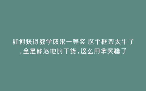 如何获得教学成果一等奖？这个框架太牛了，全是能落地的干货，这么用拿奖稳了！