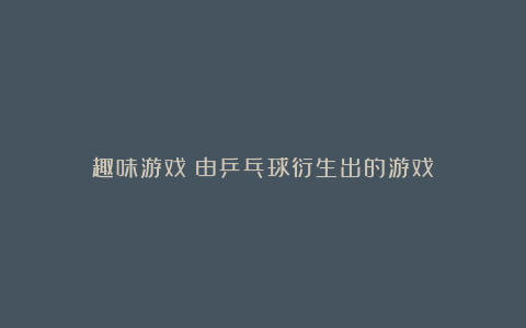 趣味游戏:由乒乓球衍生出的游戏