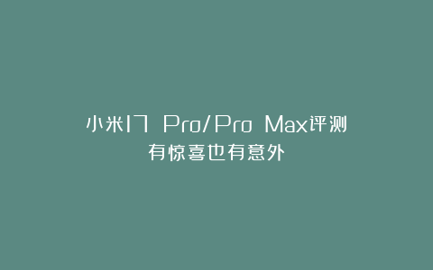 小米17 Pro/Pro Max评测：有惊喜也有意外