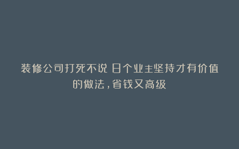 装修公司打死不说！8个业主坚持才有价值的做法，省钱又高级！