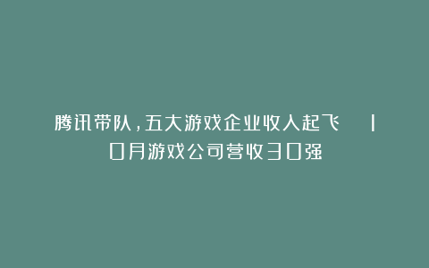 腾讯带队,五大游戏企业收入起飞 | 10月游戏公司营收30强