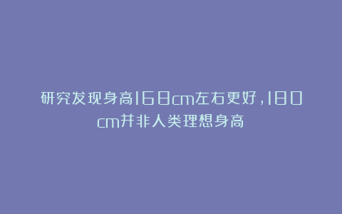 研究发现身高168cm左右更好，180cm并非人类理想身高？
