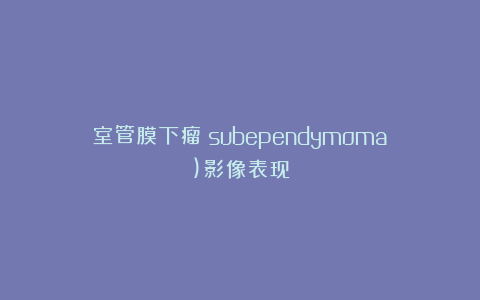 室管膜下瘤（subependymoma)影像表现