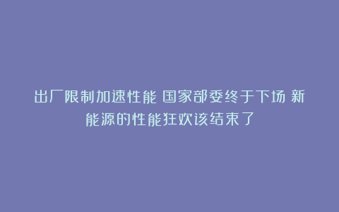 出厂限制加速性能！国家部委终于下场：新能源的性能狂欢该结束了